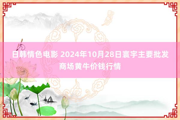 日韩情色电影 2024年10月28日寰宇主要批发商场黄牛价钱行情