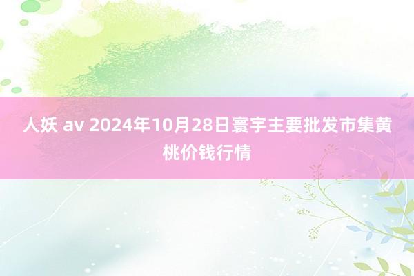 人妖 av 2024年10月28日寰宇主要批发市集黄桃价钱行情