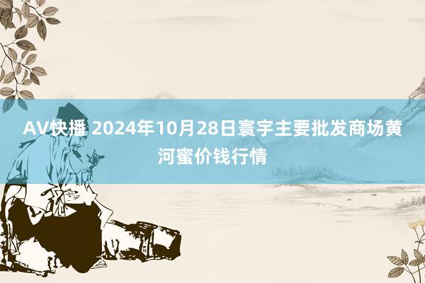 AV快播 2024年10月28日寰宇主要批发商场黄河蜜价钱行情