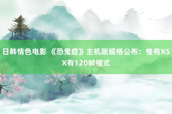 日韩情色电影 《恐鬼症》主机版规格公布：惟有XSX有120帧模式