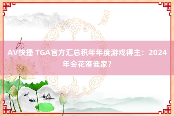 AV快播 TGA官方汇总积年年度游戏得主：2024年会花落谁家？