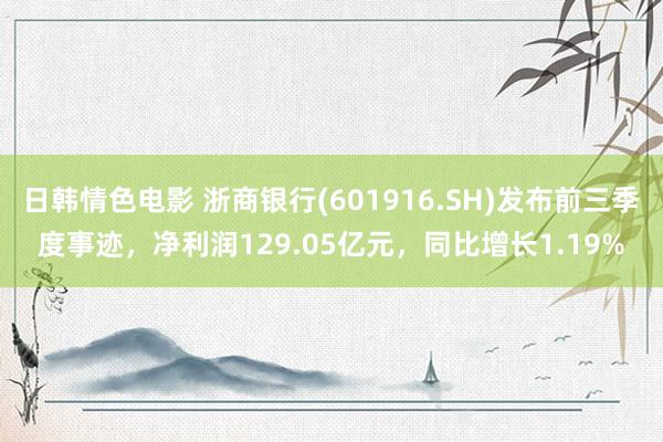 日韩情色电影 浙商银行(601916.SH)发布前三季度事迹，净利润129.05亿元，同比增长1.19%