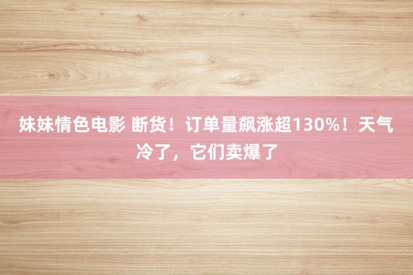 妹妹情色电影 断货！订单量飙涨超130%！天气冷了，它们卖爆了