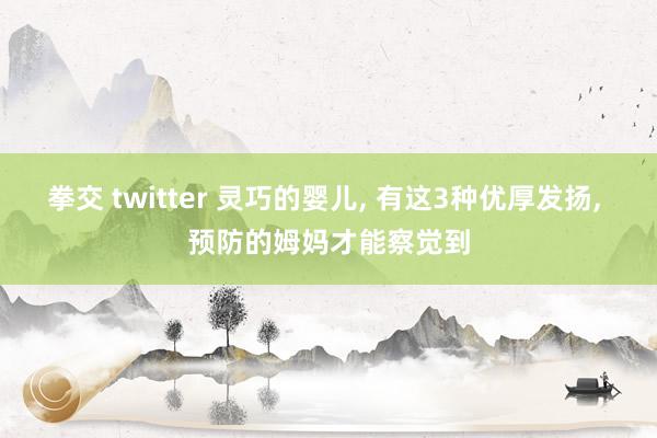 拳交 twitter 灵巧的婴儿, 有这3种优厚发扬, 预防的姆妈才能察觉到