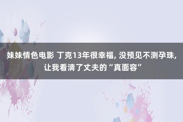 妹妹情色电影 丁克13年很幸福， 没预见不测孕珠， 让我看清了丈夫的“真面容”