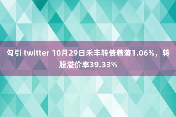 勾引 twitter 10月29日禾丰转债着落1.06%，转股溢价率39.33%