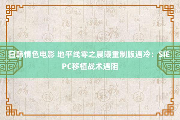 日韩情色电影 地平线零之晨曦重制版遇冷：SIE PC移植战术遇阻