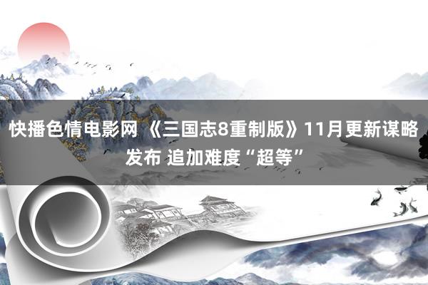 快播色情电影网 《三国志8重制版》11月更新谋略发布 追加难度“超等”