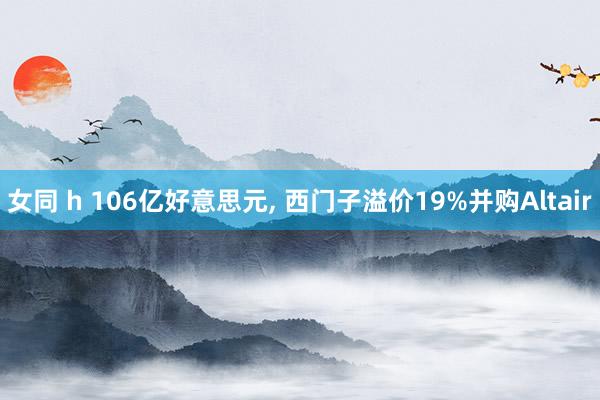 女同 h 106亿好意思元， 西门子溢价19%并购Altair