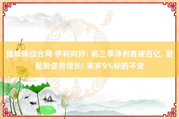 插妹妹综合网 伊利向好: 前三季净利首破百亿， 婴配粉逆势增长! 来岁9%标的不变