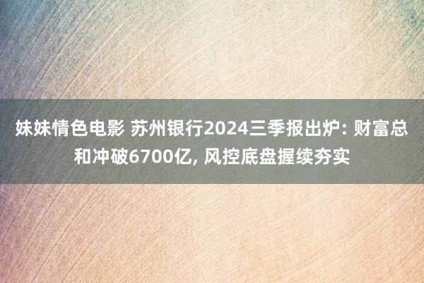 妹妹情色电影 苏州银行2024三季报出炉: 财富总和冲破6700亿， 风控底盘握续夯实