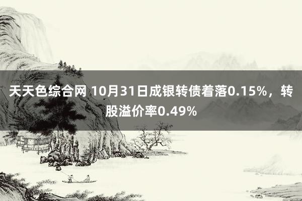 天天色综合网 10月31日成银转债着落0.15%，转股溢价率0.49%