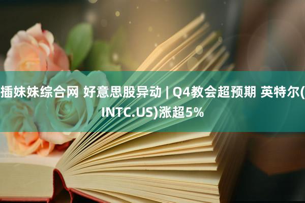 插妹妹综合网 好意思股异动 | Q4教会超预期 英特尔(INTC.US)涨超5%