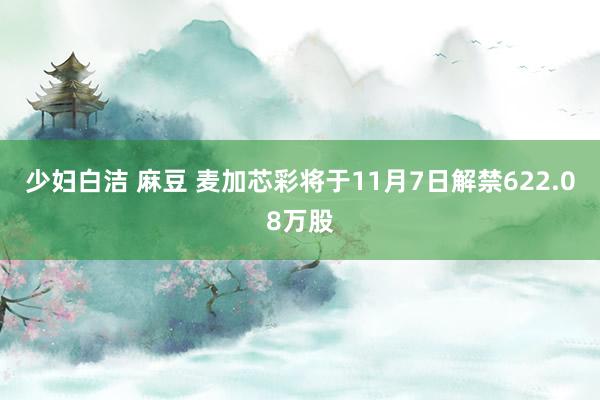 少妇白洁 麻豆 麦加芯彩将于11月7日解禁622.08万股