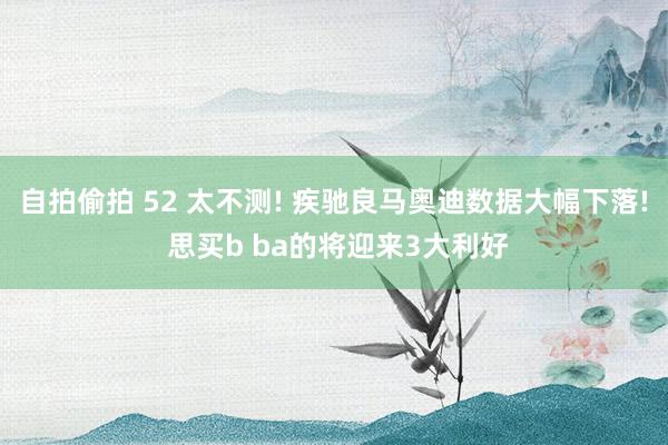 自拍偷拍 52 太不测! 疾驰良马奥迪数据大幅下落! 思买b ba的将迎来3大利好