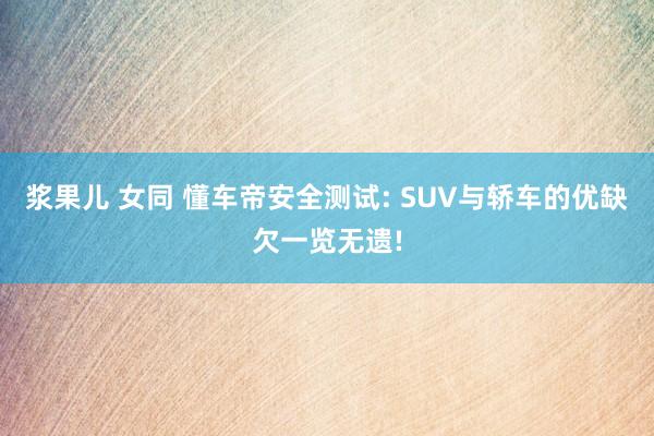 浆果儿 女同 懂车帝安全测试: SUV与轿车的优缺欠一览无遗!