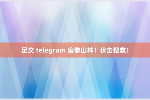 足交 telegram 偏僻山林！伏击搜救！