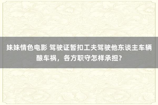 妹妹情色电影 驾驶证暂扣工夫驾驶他东谈主车辆酿车祸，各方职守怎样承担？