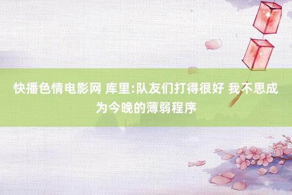 快播色情电影网 库里:队友们打得很好 我不思成为今晚的薄弱程序