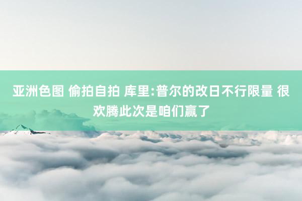 亚洲色图 偷拍自拍 库里:普尔的改日不行限量 很欢腾此次是咱们赢了