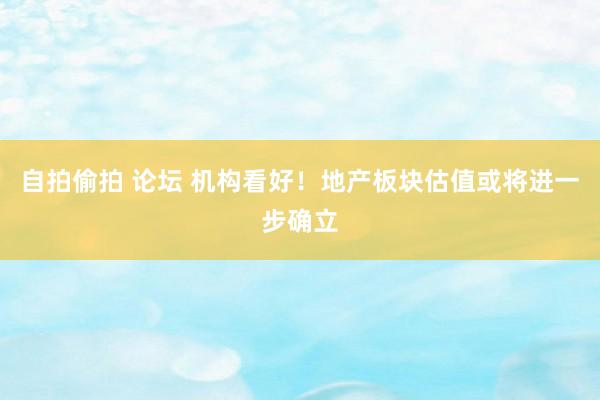 自拍偷拍 论坛 机构看好！地产板块估值或将进一步确立