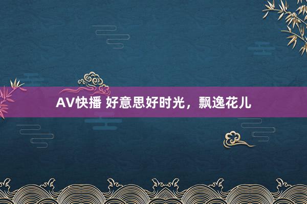 AV快播 好意思好时光，飘逸花儿