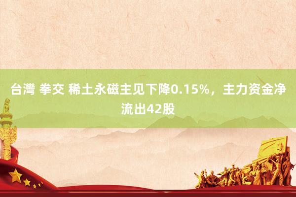 台灣 拳交 稀土永磁主见下降0.15%，主力资金净流出42股