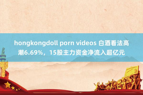 hongkongdoll porn videos 白酒看法高潮6.69%，15股主力资金净流入超亿元