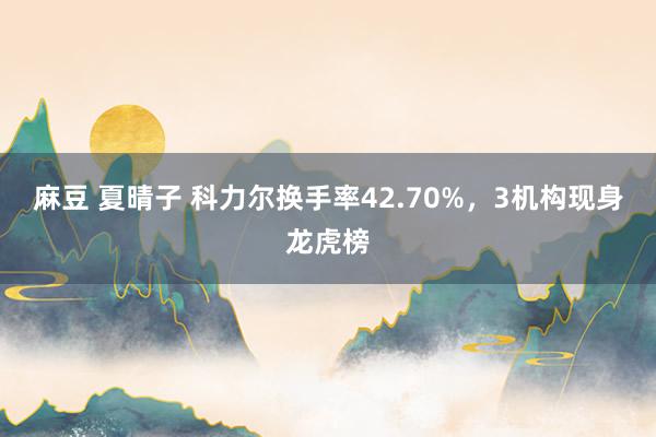 麻豆 夏晴子 科力尔换手率42.70%，3机构现身龙虎榜