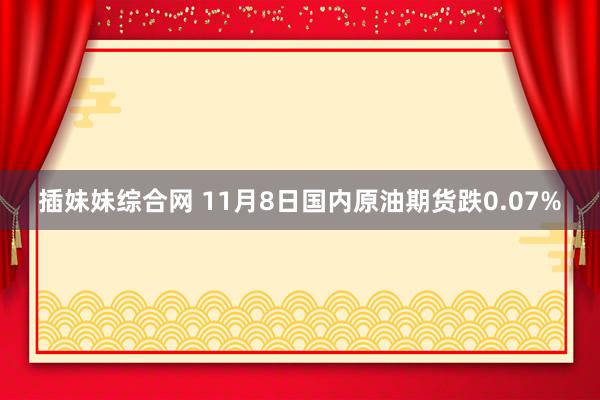 插妹妹综合网 11月8日国内原油期货跌0.07%