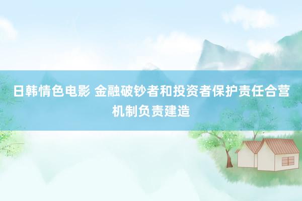 日韩情色电影 金融破钞者和投资者保护责任合营机制负责建造