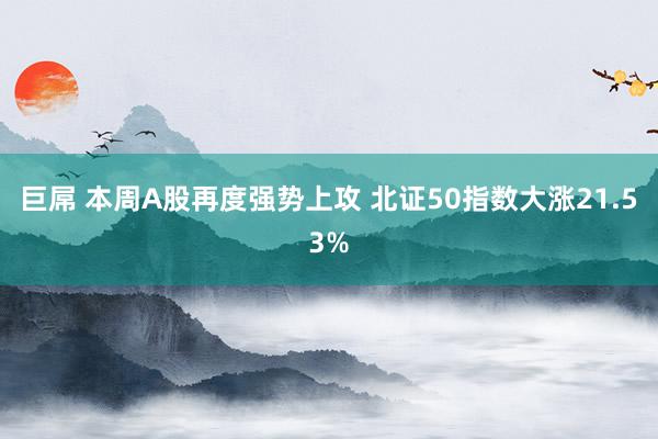 巨屌 本周A股再度强势上攻 北证50指数大涨21.53%