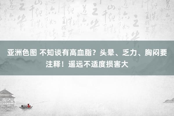 亚洲色图 不知谈有高血脂？头晕、乏力、胸闷要注释！遥远不适度损害大