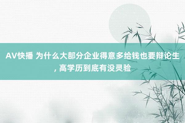 AV快播 为什么大部分企业得意多给钱也要辩论生， 高学历到底有没灵验