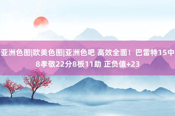 亚洲色图|欧美色图|亚洲色吧 高效全面！巴雷特15中8孝敬22分8板11助 正负值+23