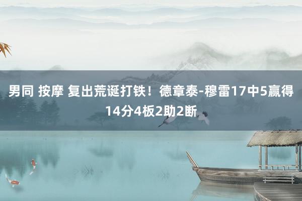 男同 按摩 复出荒诞打铁！德章泰-穆雷17中5赢得14分4板2助2断