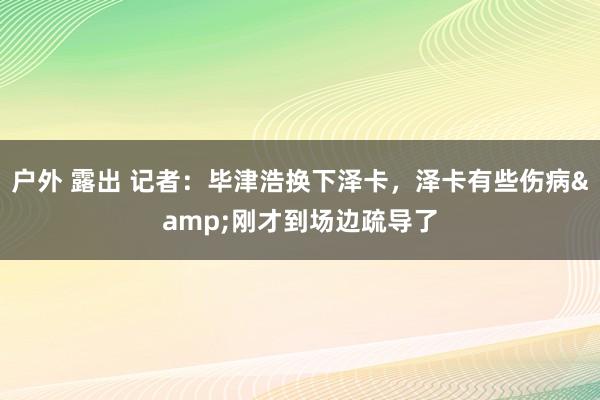 户外 露出 记者：毕津浩换下泽卡，泽卡有些伤病&刚才到场边疏导了