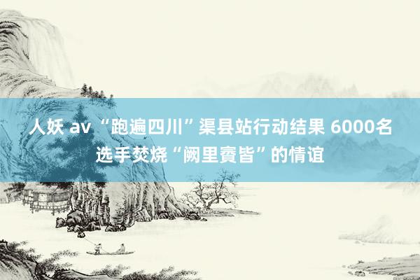 人妖 av “跑遍四川”渠县站行动结果 6000名选手焚烧“阙里賨皆”的情谊