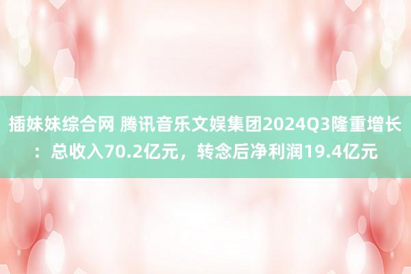 插妹妹综合网 腾讯音乐文娱集团2024Q3隆重增长：总收入70.2亿元，转念后净利润19.4亿元