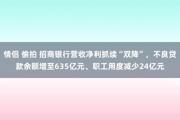 情侣 偷拍 招商银行营收净利抓续“双降”，不良贷款余额增至635亿元、职工用度减少24亿元