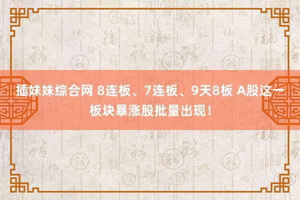 插妹妹综合网 8连板、7连板、9天8板 A股这一板块暴涨股批量出现！