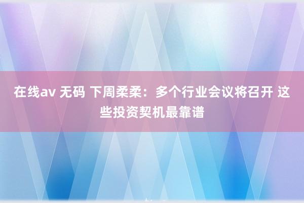 在线av 无码 下周柔柔：多个行业会议将召开 这些投资契机最靠谱