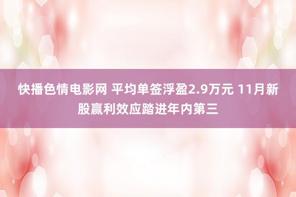 快播色情电影网 平均单签浮盈2.9万元 11月新股赢利效应踏进年内第三