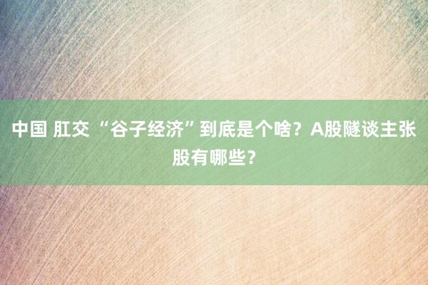 中国 肛交 “谷子经济”到底是个啥？A股隧谈主张股有哪些？