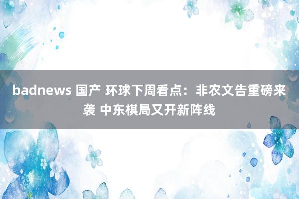 badnews 国产 环球下周看点：非农文告重磅来袭 中东棋局又开新阵线