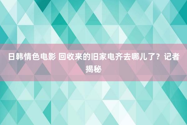 日韩情色电影 回收来的旧家电齐去哪儿了？记者揭秘