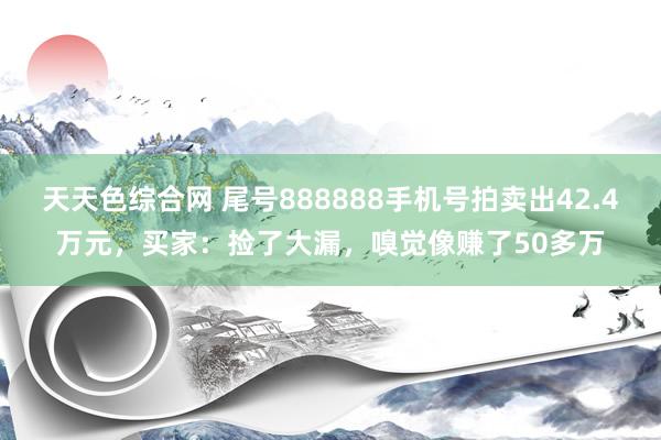 天天色综合网 尾号888888手机号拍卖出42.4万元，买家：捡了大漏，嗅觉像赚了50多万