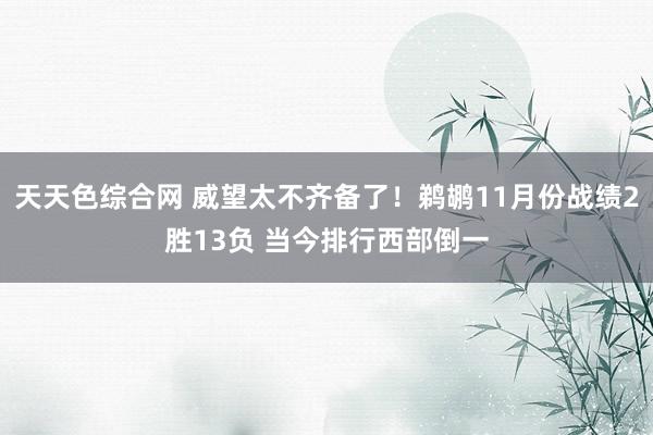 天天色综合网 威望太不齐备了！鹈鹕11月份战绩2胜13负 当今排行西部倒一