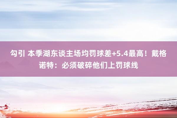 勾引 本季湖东谈主场均罚球差+5.4最高！戴格诺特：必须破碎他们上罚球线