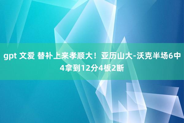 gpt 文爱 替补上来孝顺大！亚历山大-沃克半场6中4拿到12分4板2断